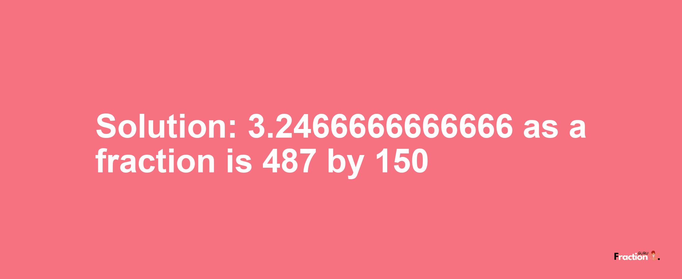 Solution:3.2466666666666 as a fraction is 487/150